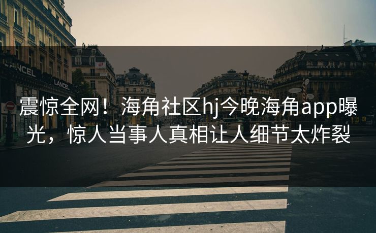 震惊全网！海角社区hj今晚海角app曝光，惊人当事人真相让人细节太炸裂