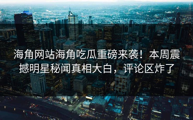 海角网站海角吃瓜重磅来袭！本周震撼明星秘闻真相大白，评论区炸了