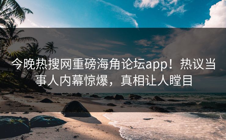 今晚热搜网重磅海角论坛app！热议当事人内幕惊爆，真相让人瞠目