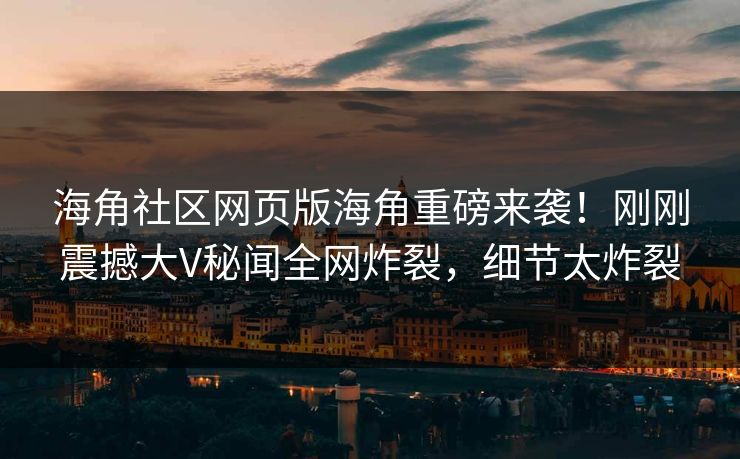 海角社区网页版海角重磅来袭！刚刚震撼大V秘闻全网炸裂，细节太炸裂