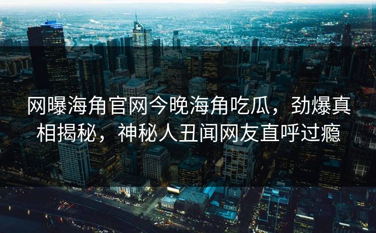 网曝海角官网今晚海角吃瓜，劲爆真相揭秘，神秘人丑闻网友直呼过瘾