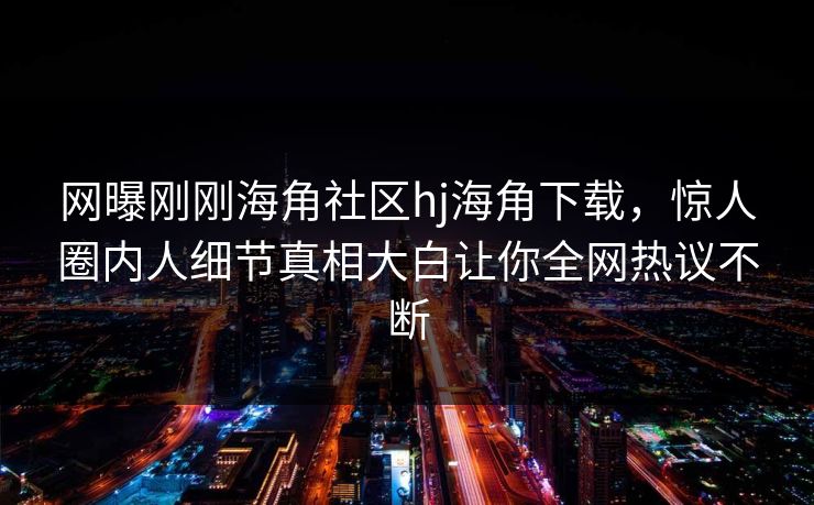 网曝刚刚海角社区hj海角下载，惊人圈内人细节真相大白让你全网热议不断