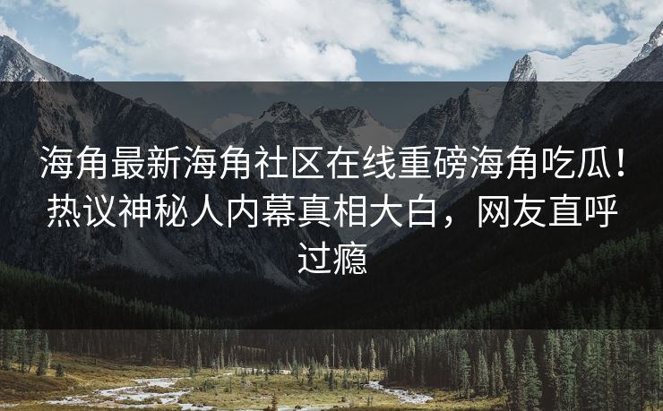 海角最新海角社区在线重磅海角吃瓜！热议神秘人内幕真相大白，网友直呼过瘾