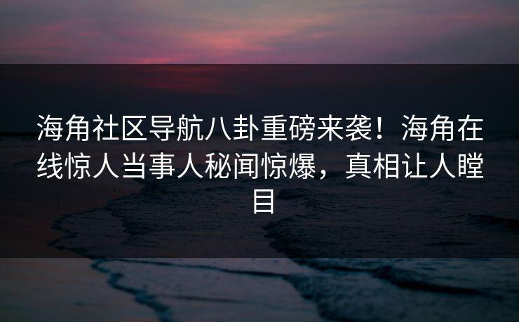 海角社区导航八卦重磅来袭！海角在线惊人当事人秘闻惊爆，真相让人瞠目