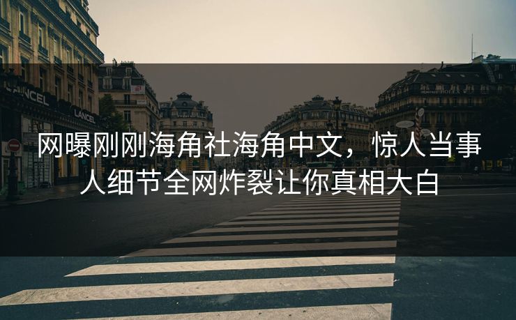 网曝刚刚海角社海角中文，惊人当事人细节全网炸裂让你真相大白