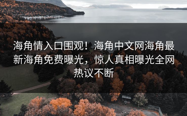 海角情入口围观！海角中文网海角最新海角免费曝光，惊人真相曝光全网热议不断