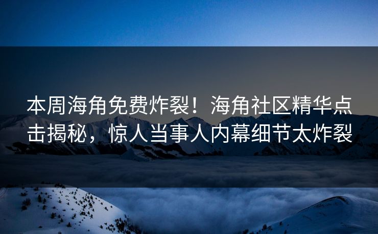 本周海角免费炸裂！海角社区精华点击揭秘，惊人当事人内幕细节太炸裂