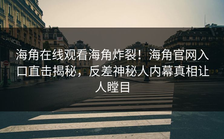 海角在线观看海角炸裂！海角官网入口直击揭秘，反差神秘人内幕真相让人瞠目