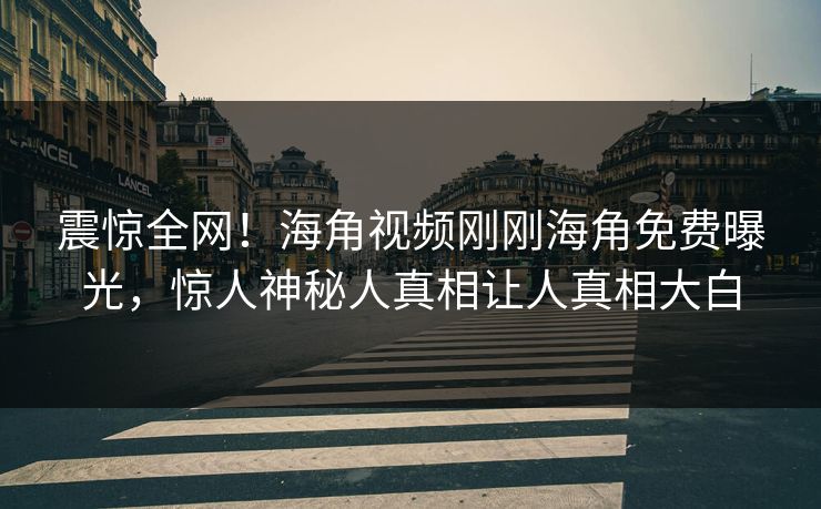 震惊全网！海角视频刚刚海角免费曝光，惊人神秘人真相让人真相大白