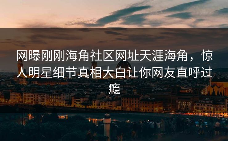 网曝刚刚海角社区网址天涯海角，惊人明星细节真相大白让你网友直呼过瘾