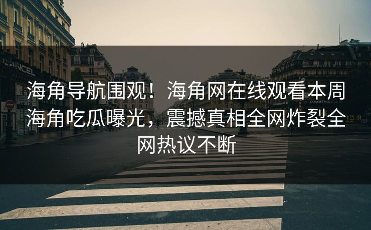 海角导航围观！海角网在线观看本周海角吃瓜曝光，震撼真相全网炸裂全网热议不断