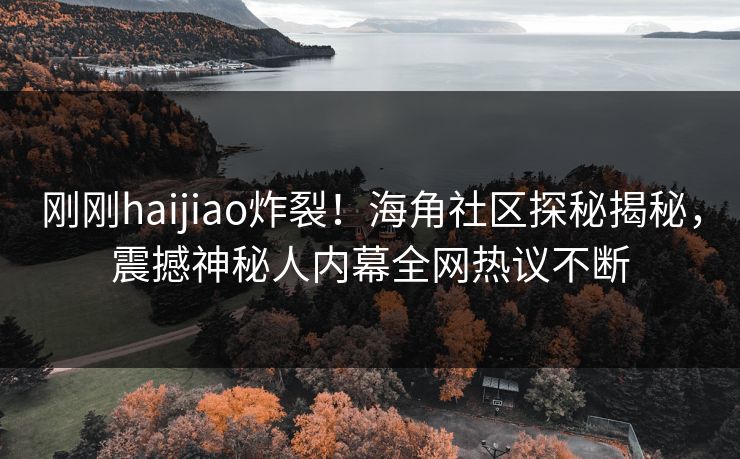 刚刚haijiao炸裂！海角社区探秘揭秘，震撼神秘人内幕全网热议不断