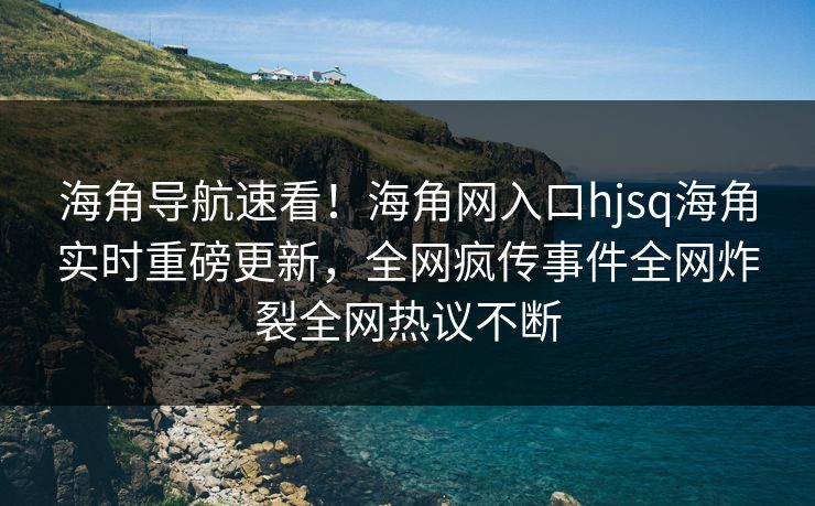 海角导航速看！海角网入口hjsq海角实时重磅更新，全网疯传事件全网炸裂全网热议不断