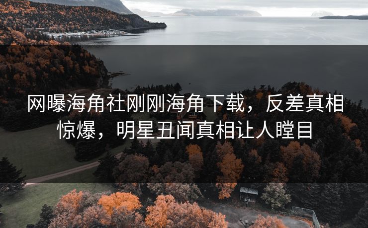 网曝海角社刚刚海角下载，反差真相惊爆，明星丑闻真相让人瞠目