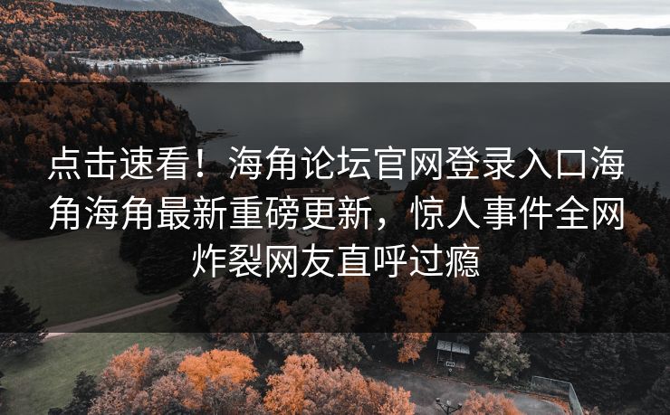 点击速看！海角论坛官网登录入口海角海角最新重磅更新，惊人事件全网炸裂网友直呼过瘾