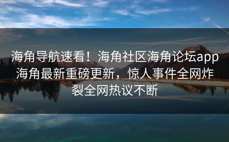海角导航速看！海角社区海角论坛app海角最新重磅更新，惊人事件全网炸裂全网热议不断