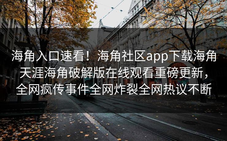 海角入口速看！海角社区app下载海角天涯海角破解版在线观看重磅更新，全网疯传事件全网炸裂全网热议不断