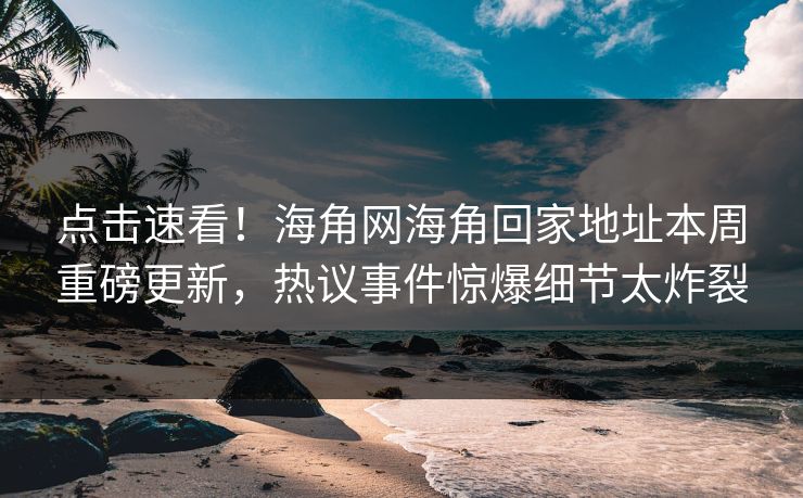 点击速看！海角网海角回家地址本周重磅更新，热议事件惊爆细节太炸裂