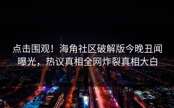 点击围观！海角社区破解版今晚丑闻曝光，热议真相全网炸裂真相大白
