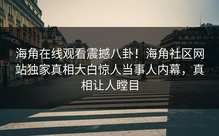 海角在线观看震撼八卦！海角社区网站独家真相大白惊人当事人内幕，真相让人瞠目