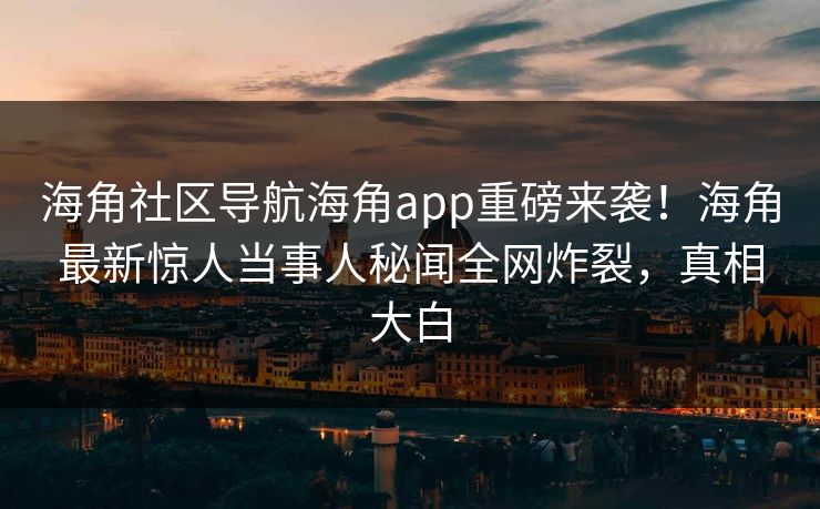 海角社区导航海角app重磅来袭！海角最新惊人当事人秘闻全网炸裂，真相大白