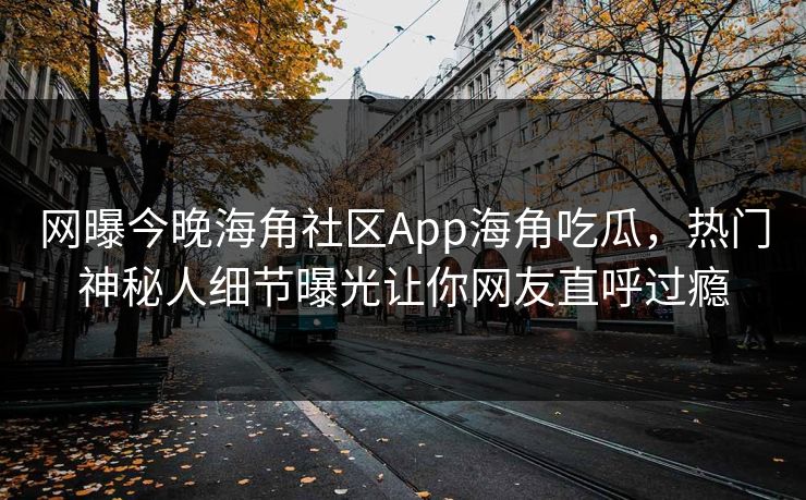 网曝今晚海角社区App海角吃瓜，热门神秘人细节曝光让你网友直呼过瘾