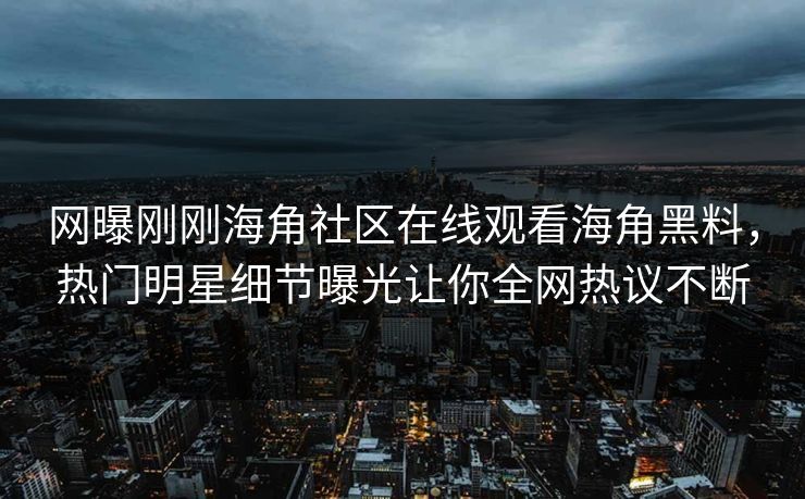 网曝刚刚海角社区在线观看海角黑料，热门明星细节曝光让你全网热议不断