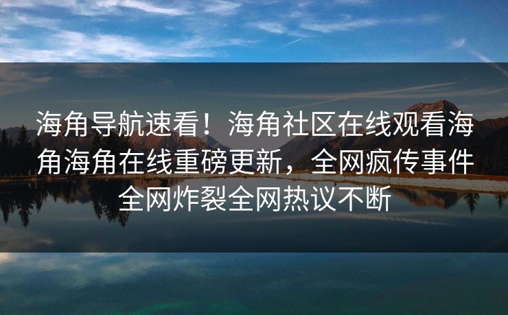 海角导航速看！海角社区在线观看海角海角在线重磅更新，全网疯传事件全网炸裂全网热议不断