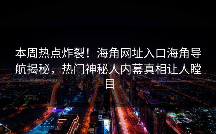本周热点炸裂！海角网址入口海角导航揭秘，热门神秘人内幕真相让人瞠目