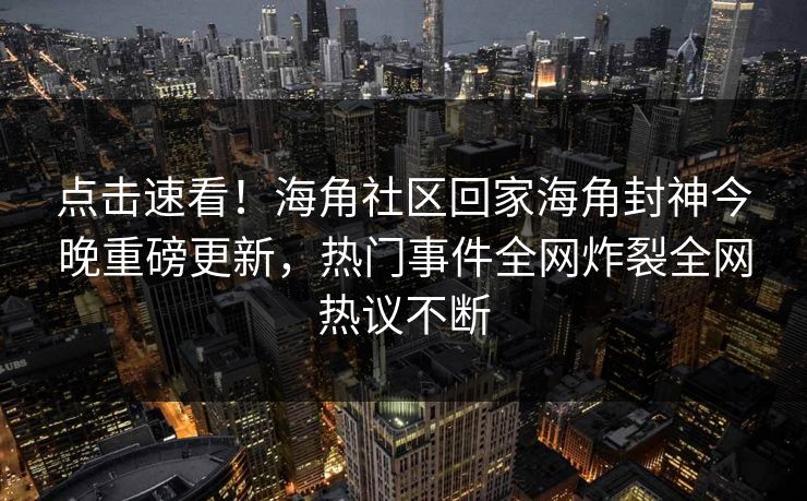 点击速看！海角社区回家海角封神今晚重磅更新，热门事件全网炸裂全网热议不断