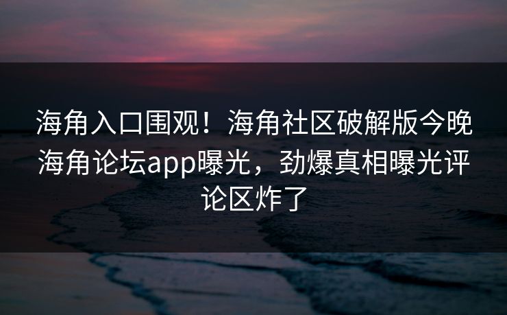 海角入口围观！海角社区破解版今晚海角论坛app曝光，劲爆真相曝光评论区炸了