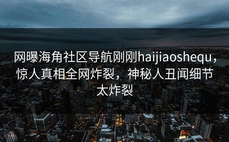 网曝海角社区导航刚刚haijiaoshequ，惊人真相全网炸裂，神秘人丑闻细节太炸裂