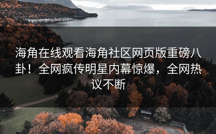 海角在线观看海角社区网页版重磅八卦！全网疯传明星内幕惊爆，全网热议不断