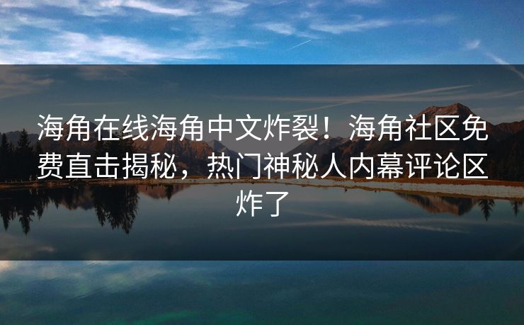 海角在线海角中文炸裂！海角社区免费直击揭秘，热门神秘人内幕评论区炸了