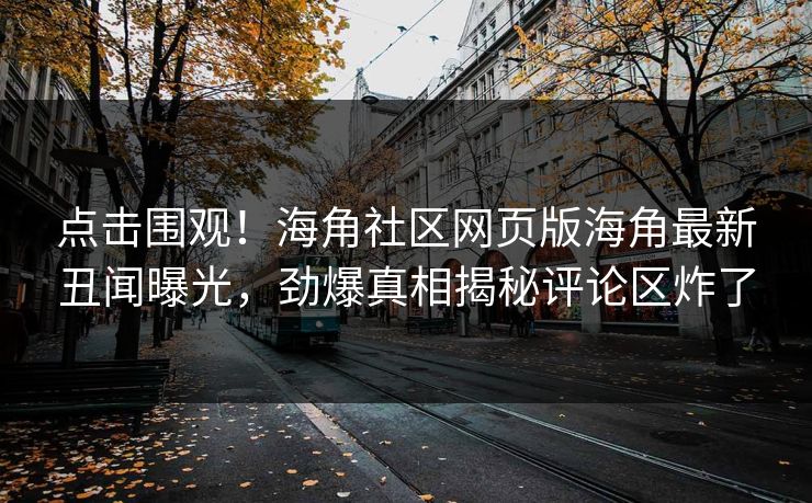 点击围观！海角社区网页版海角最新丑闻曝光，劲爆真相揭秘评论区炸了