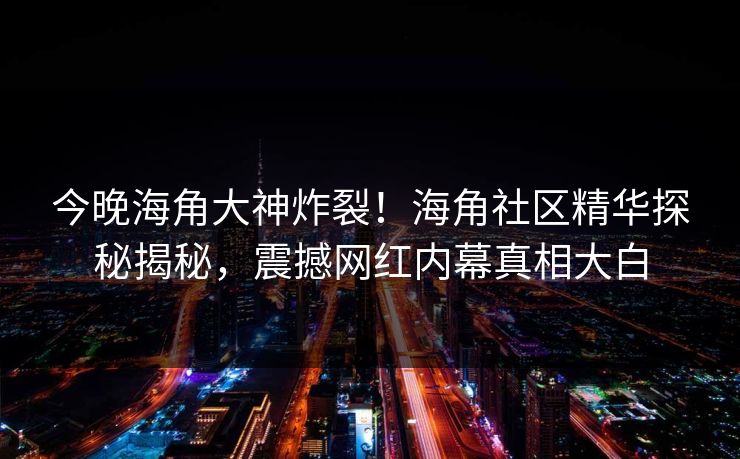 今晚海角大神炸裂！海角社区精华探秘揭秘，震撼网红内幕真相大白