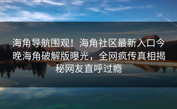 海角导航围观！海角社区最新入口今晚海角破解版曝光，全网疯传真相揭秘网友直呼过瘾