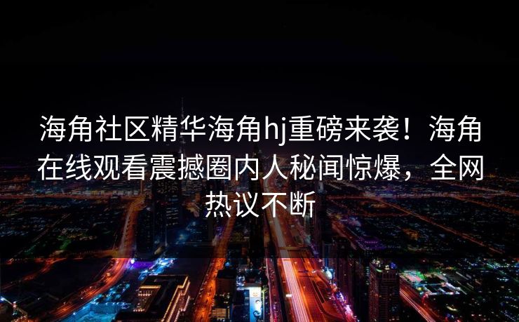 海角社区精华海角hj重磅来袭！海角在线观看震撼圈内人秘闻惊爆，全网热议不断