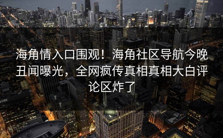 海角情入口围观！海角社区导航今晚丑闻曝光，全网疯传真相真相大白评论区炸了