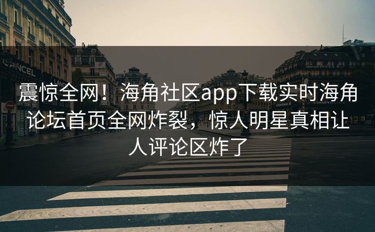震惊全网！海角社区app下载实时海角论坛首页全网炸裂，惊人明星真相让人评论区炸了