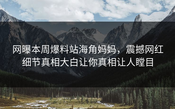 网曝本周爆料站海角妈妈，震撼网红细节真相大白让你真相让人瞠目
