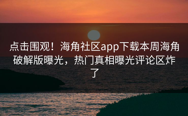 点击围观！海角社区app下载本周海角破解版曝光，热门真相曝光评论区炸了