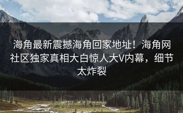 海角最新震撼海角回家地址！海角网社区独家真相大白惊人大V内幕，细节太炸裂