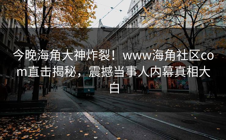 今晚海角大神炸裂！www海角社区com直击揭秘，震撼当事人内幕真相大白