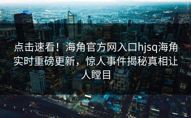 点击速看！海角官方网入口hjsq海角实时重磅更新，惊人事件揭秘真相让人瞠目