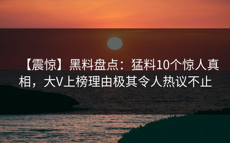 【震惊】黑料盘点：猛料10个惊人真相，大V上榜理由极其令人热议不止