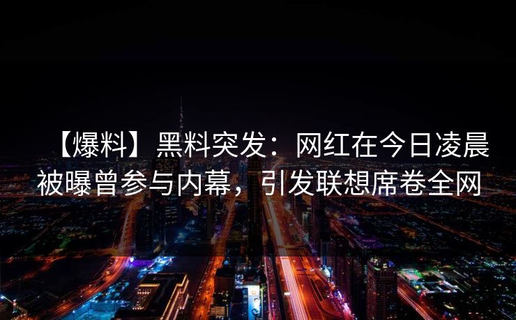 【爆料】黑料突发：网红在今日凌晨被曝曾参与内幕，引发联想席卷全网