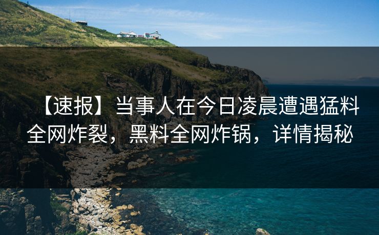 【速报】当事人在今日凌晨遭遇猛料全网炸裂，黑料全网炸锅，详情揭秘