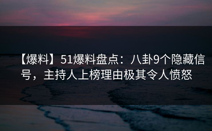 【爆料】51爆料盘点：八卦9个隐藏信号，主持人上榜理由极其令人愤怒