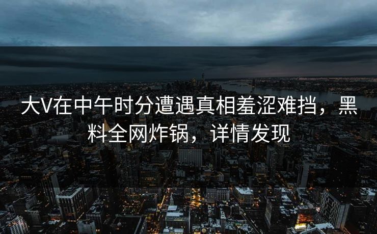 大V在中午时分遭遇真相羞涩难挡，黑料全网炸锅，详情发现